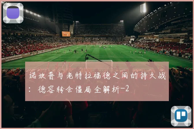 诺坎普与老特拉福德之间的持久战：德容转会僵局全解析