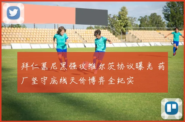 拜仁慕尼黑强攻维尔茨协议曝光 药厂坚守底线天价博弈全纪实