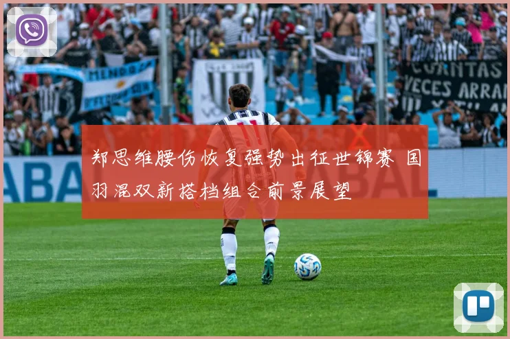 郑思维腰伤恢复强势出征世锦赛 国羽混双新搭档组合前景展望