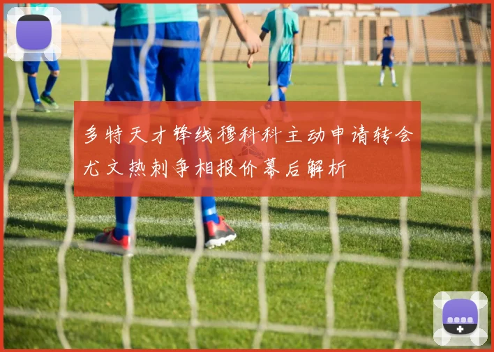 多特天才锋线穆科科主动申请转会尤文热刺争相报价幕后解析