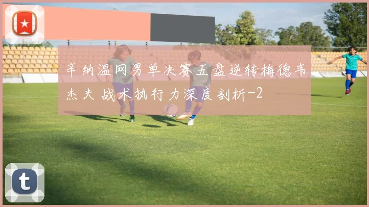 辛纳温网男单决赛五盘逆转梅德韦杰夫 战术执行力深度剖析
