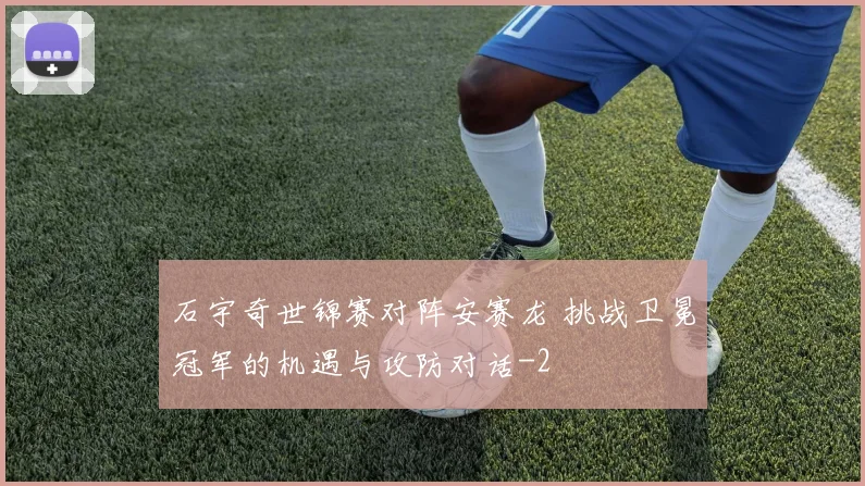 石宇奇世锦赛对阵安赛龙 挑战卫冕冠军的机遇与攻防对话