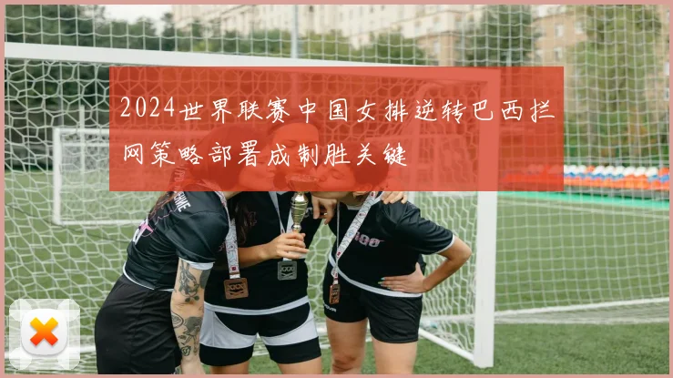 2024世界联赛中国女排逆转巴西拦网策略部署成制胜关键