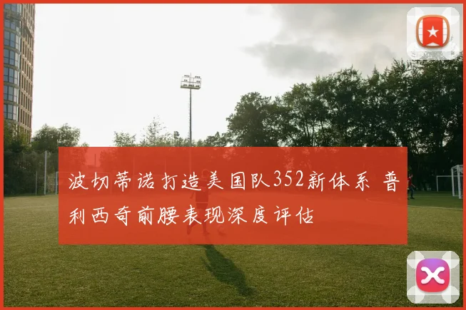 波切蒂诺打造美国队352新体系 普利西奇前腰表现深度评估