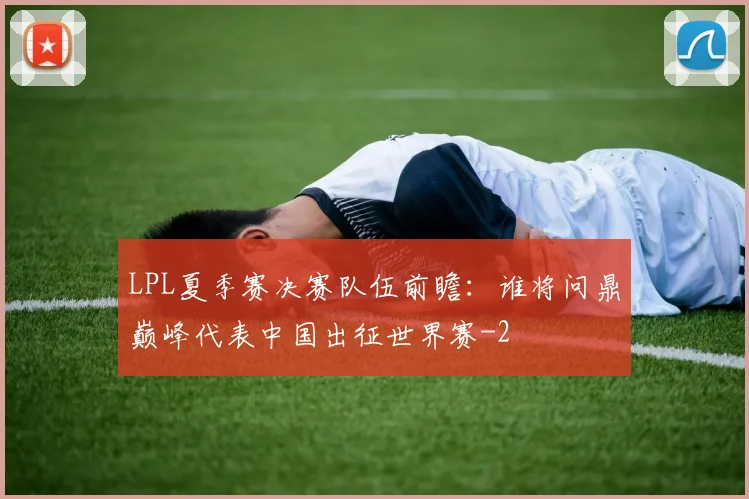 LPL夏季赛决赛队伍前瞻：谁将问鼎巅峰代表中国出征世界赛