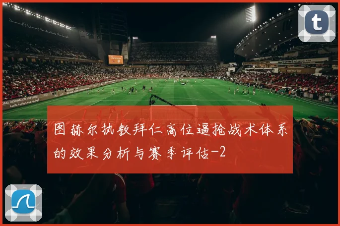 图赫尔执教拜仁高位逼抢战术体系的效果分析与赛季评估