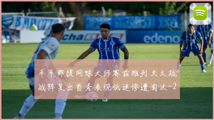 辛辛那提网球大师赛兹维列夫久疏战阵复出首秀表现低迷惨遭淘汰