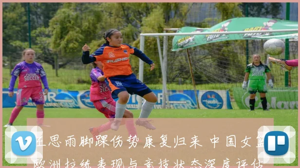 王思雨脚踝伤势康复归来 中国女篮欧洲拉练表现与竞技状态深度评估