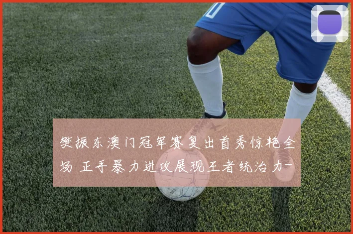 樊振东澳门冠军赛复出首秀惊艳全场 正手暴力进攻展现王者统治力