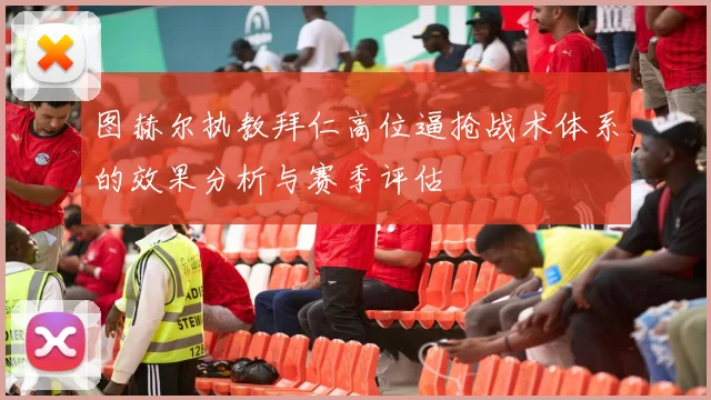 图赫尔执教拜仁高位逼抢战术体系的效果分析与赛季评估