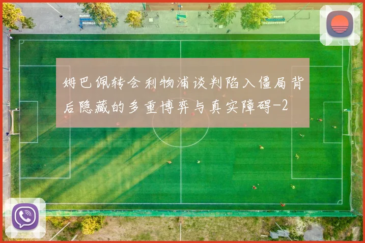 姆巴佩转会利物浦谈判陷入僵局背后隐藏的多重博弈与真实障碍