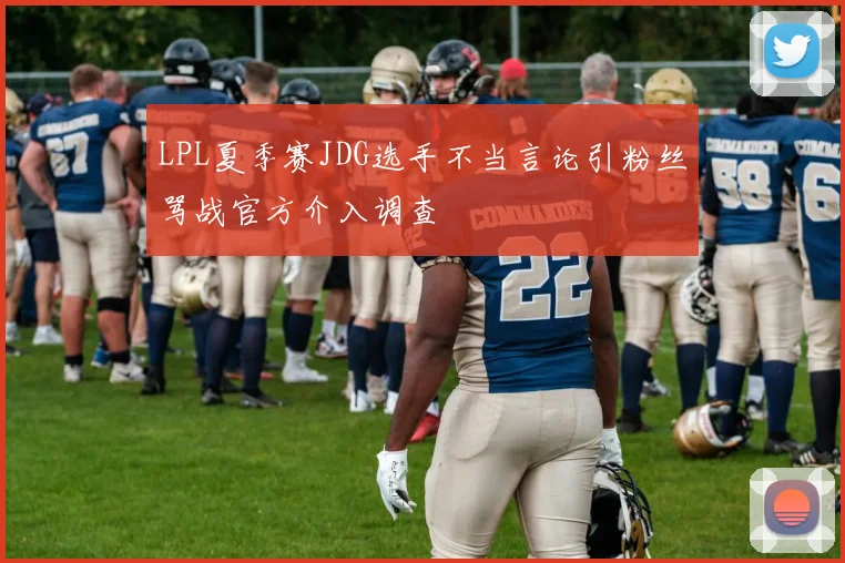 LPL夏季赛JDG选手不当言论引粉丝骂战官方介入调查