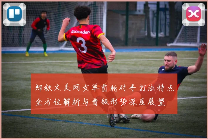 郑钦文美网女单首轮对手打法特点全方位解析与晋级形势深度展望
