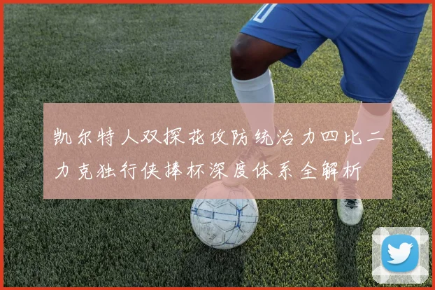 凯尔特人双探花攻防统治力四比二力克独行侠捧杯深度体系全解析