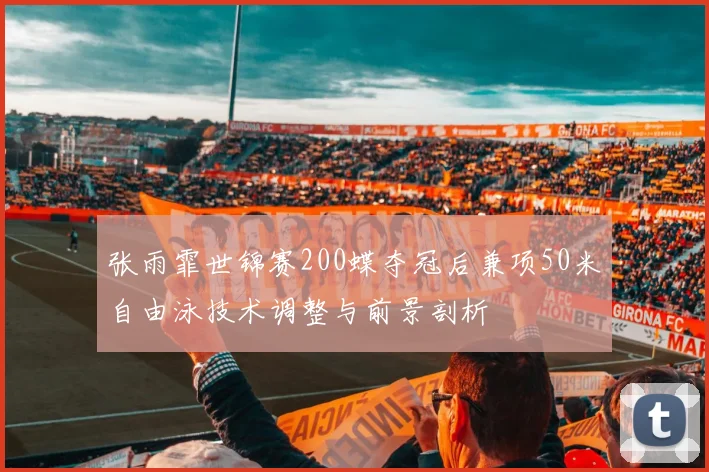 张雨霏世锦赛200蝶夺冠后兼项50米自由泳技术调整与前景剖析